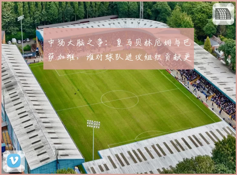 中场大脑之争：皇马贝林厄姆与巴萨加维，谁对球队进攻组织贡献更大？