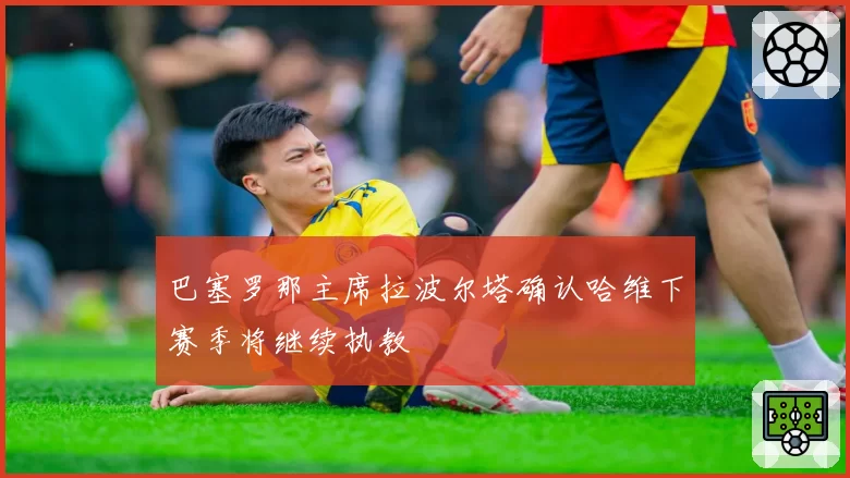 巴塞罗那主席拉波尔塔确认哈维下赛季将继续执教