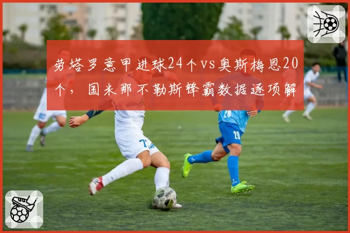 劳塔罗意甲进球24个vs奥斯梅恩20个，国米那不勒斯锋霸数据逐项解析