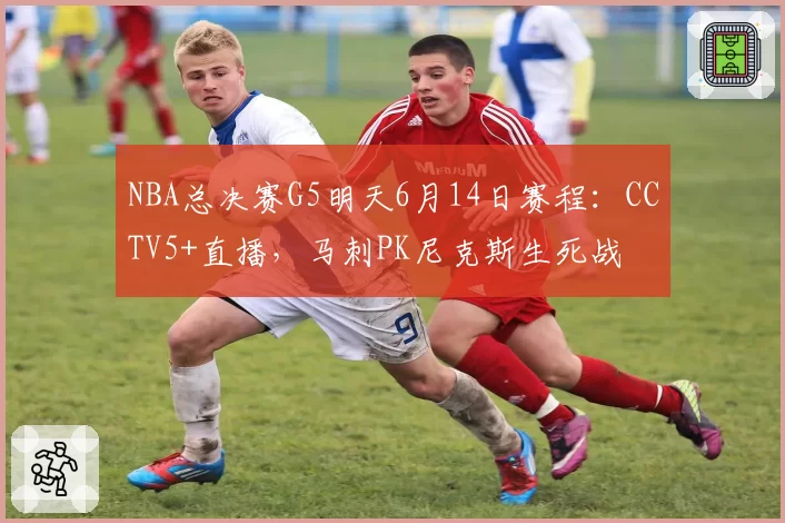 NBA总决赛G5明天6月14日赛程：CCTV5+直播，马刺PK尼克斯生死战