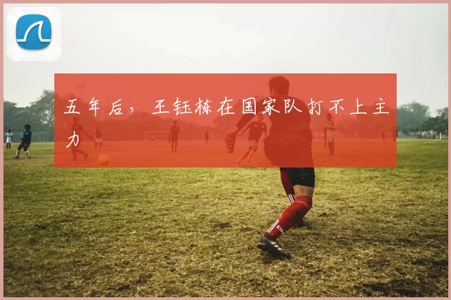 五年后，王钰栋在国家队打不上主力