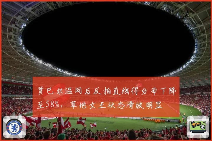 贾巴尔温网后反拍直线得分率下降至58%,草地女王状态滑坡明显