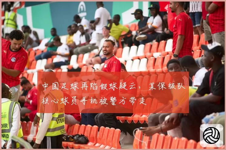 中国足球再陷假球疑云，某保级队核心球员手机被警方带走