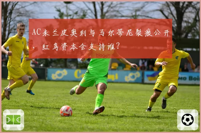 AC米兰皮奥利与马尔蒂尼裂痕公开,红鸟资本会支持谁?