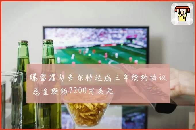 曝雷霆与多尔特达成三年续约协议 总金额约7200万美元
