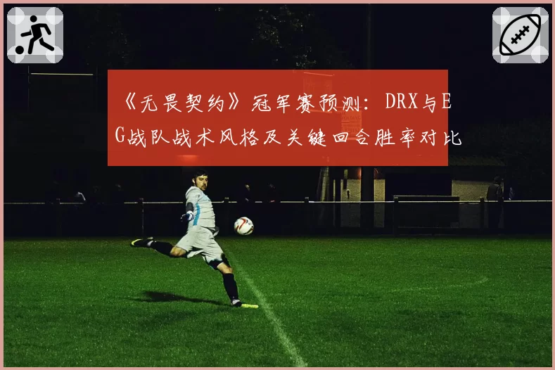 《无畏契约》冠军赛预测：DRX与EG战队战术风格及关键回合胜率对比