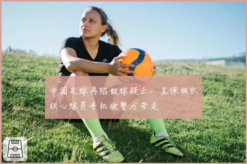 中国足球再陷假球疑云,某保级队核心球员手机被警方带走