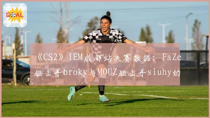 《CS2》IEM成都站决赛数据：FaZe狙击手broky与MOUZ狙击手siuhy的AWP击杀贡献率对比