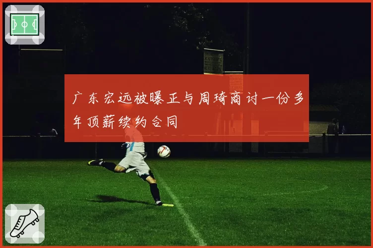 广东宏远被曝正与周琦商讨一份多年顶薪续约合同