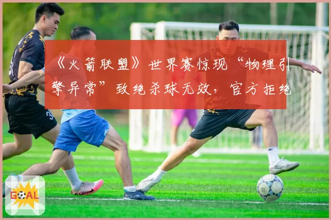 《火箭联盟》世界赛惊现“物理引擎异常”致绝杀球无效，官方拒绝重赛