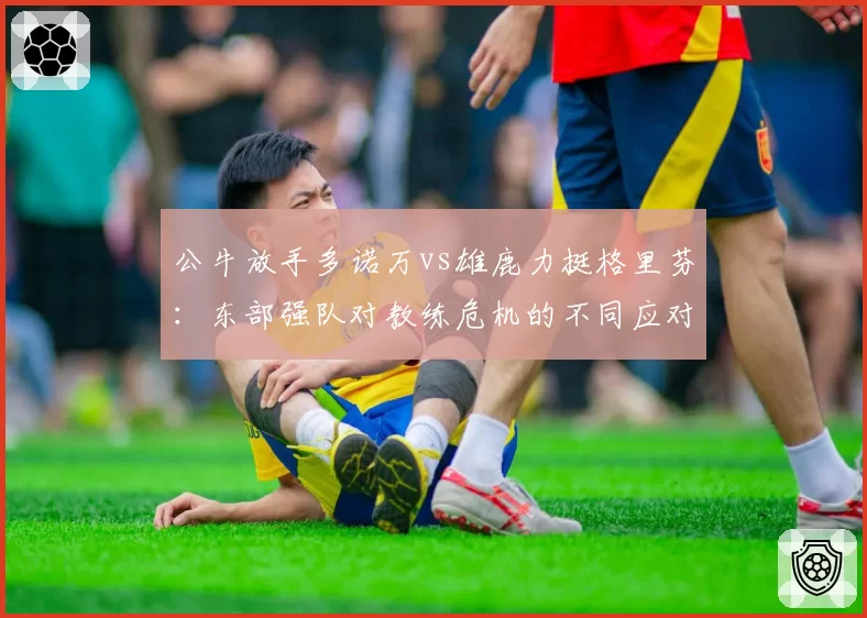 公牛放手多诺万vs雄鹿力挺格里芬：东部强队对教练危机的不同应对