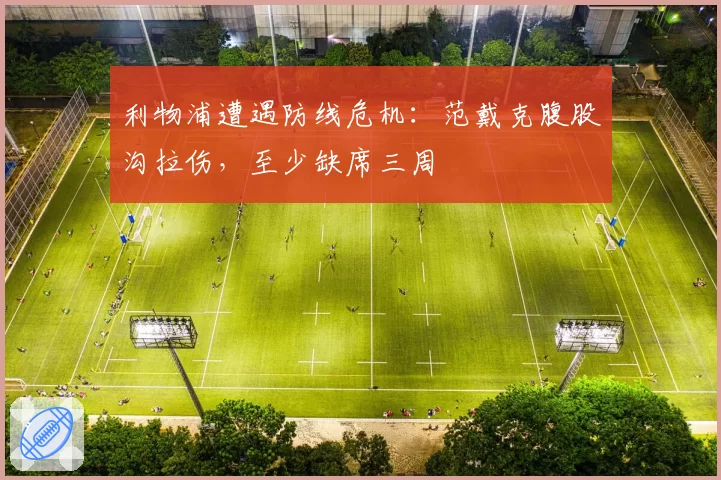 利物浦遭遇防线危机:范戴克腹股沟拉伤,至少缺席三周