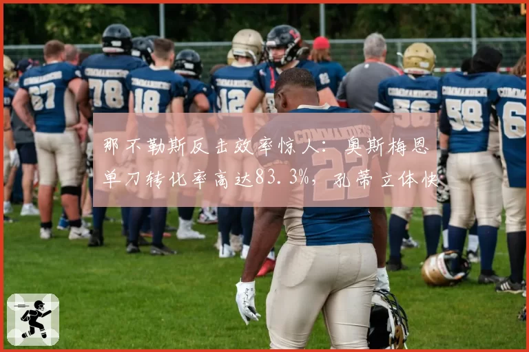 那不勒斯反击效率惊人：奥斯梅恩单刀转化率高达83.3%，孔蒂立体快攻体系意甲独树一帜