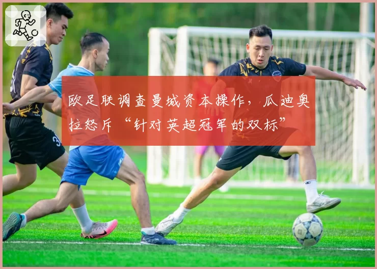 欧足联调查曼城资本操作，瓜迪奥拉怒斥“针对英超冠军的双标”