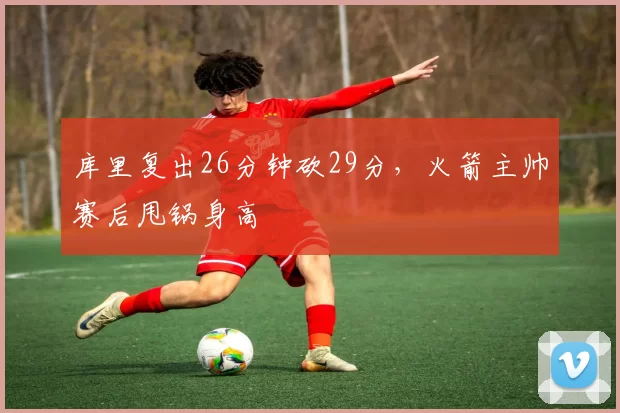 库里复出26分钟砍29分，火箭主帅赛后甩锅身高